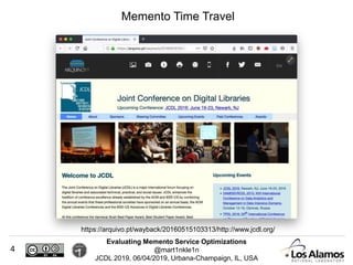 Evaluating Memento Service Optimizations
@mart1nkle1n
JCDL 2019, 06/04/2019, Urbana-Champaign, IL, USA
Memento Time Travel
https://arquivo.pt/wayback/20160515103313/http://www.jcdl.org/
4
 