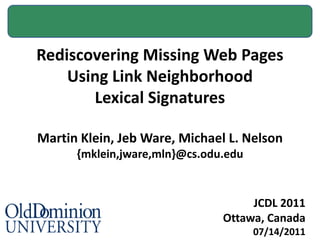 Rediscovering Missing Web Pages Using Link Neighborhood Lexical Signatures Martin Klein, Jeb Ware, Michael L. Nelson {mklein,jware,mln}@cs.odu.edu JCDL 2011 Ottawa, Canada 07/14/2011 