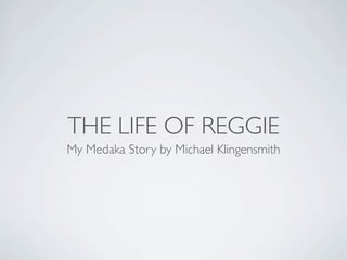 THE LIFE OF REGGIE
My Medaka Story by Michael Klingensmith
 