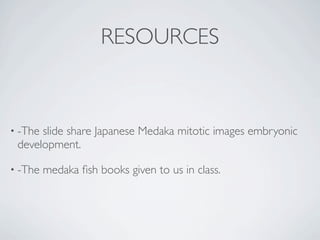 RESOURCES



• -Theslide share Japanese Medaka mitotic images embryonic
 development.

• -The   medaka ﬁsh books given to us in class.
 