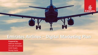 Emirates Airlines – Digital Marketing Plan
Prepared by:
Abhinav Mahajan
Anirudh Srivastava
Anish Gupta
Nisarg Gupta
 