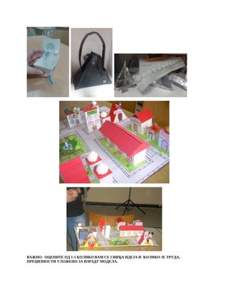 ВАЖНО: ОЦЕНИТЕ ОД 1-5 КОЛИКО ВАМ СЕ СВИЂА ИДЕЈА И КОЛИКО ЈЕ ТРУДА,
ПРЕЦИЗНОСТИ УЛОЖЕНО ЗА ИЗРАДУ МОДЕЛА.
 