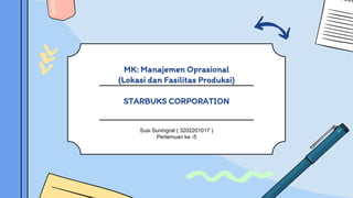 MK: Manajemen Oprasional
(Lokasi dan Fasilitas Produksi)
STARBUKS CORPORATION
Susi Suningrat ( 3202201017 )
Pertemuan ke -5
 