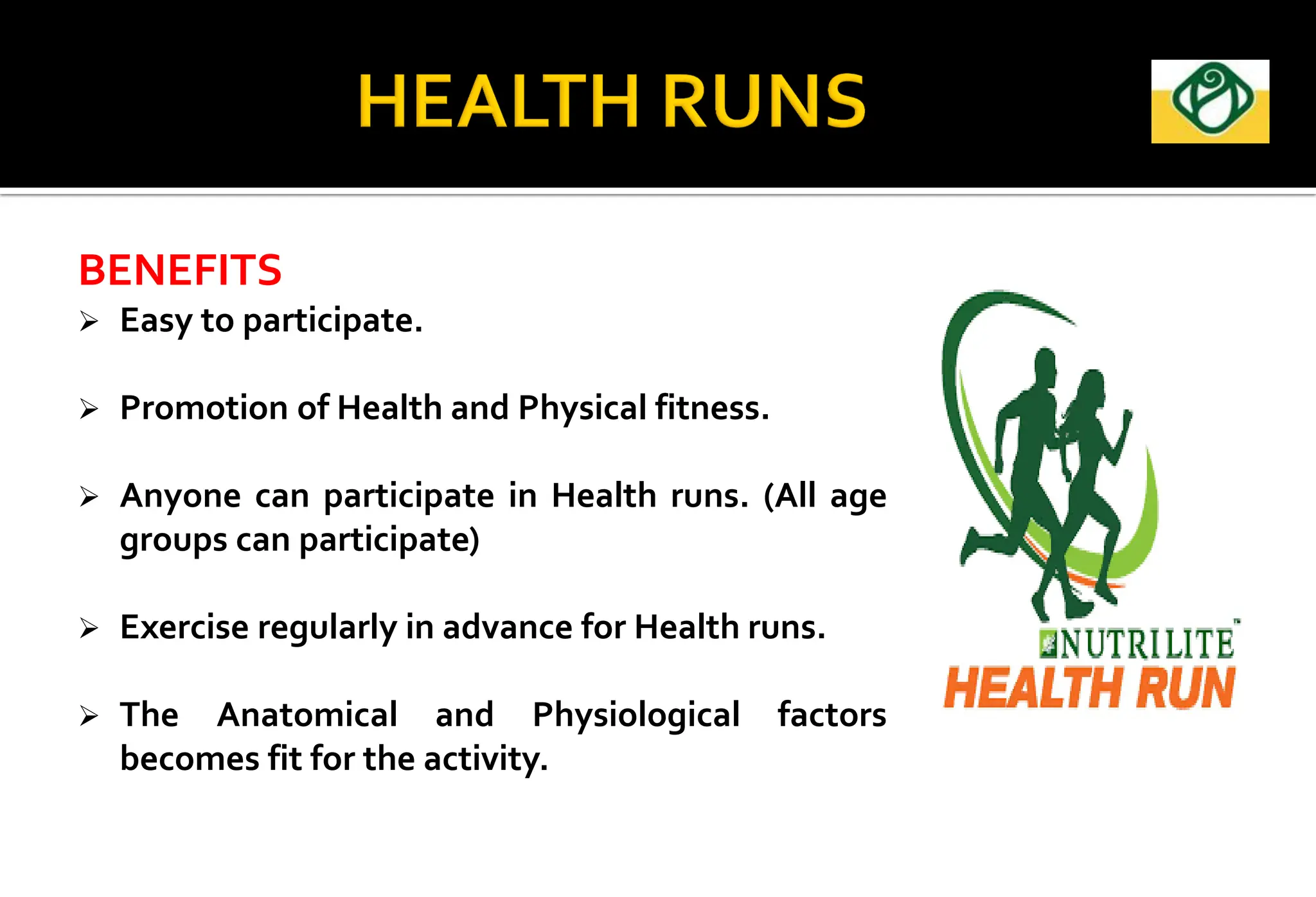 BENEFITS
 Easy to participate.
 Promotion of Health and Physical fitness.
 Anyone can participate in Health runs. (All age
groups can participate)
 Exercise regularly in advance for Health runs.
 The Anatomical and Physiological factors
becomes fit for the activity.
 