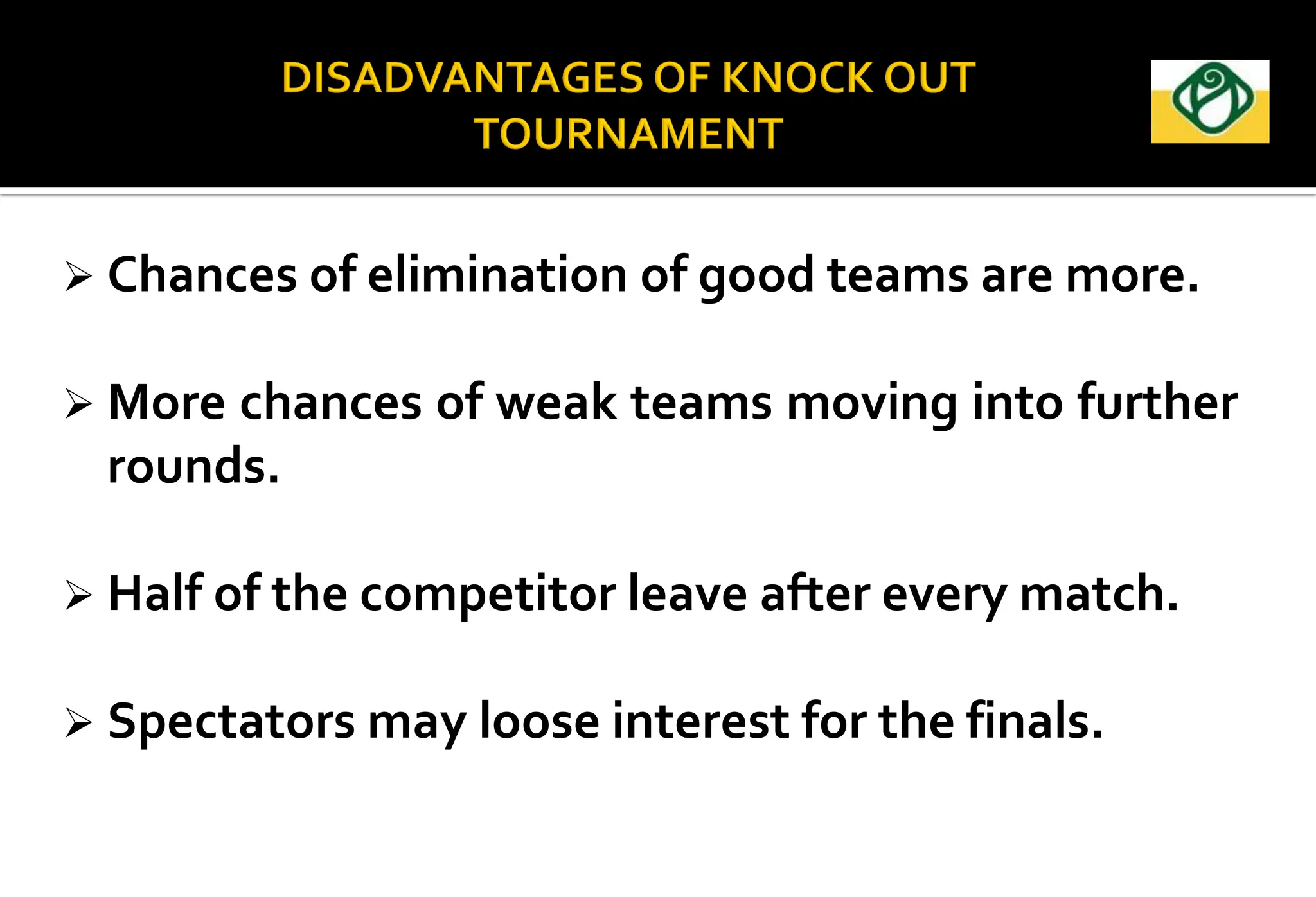  Chances of elimination of good teams are more.
 More chances of weak teams moving into further
rounds.
 Half of the competitor leave after every match.
 Spectators may loose interest for the finals.
 