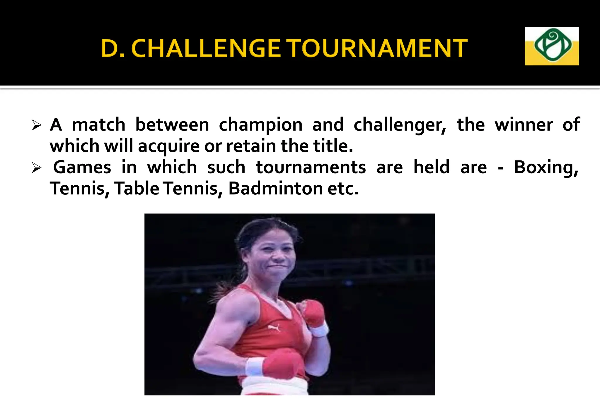  A match between champion and challenger, the winner of
which will acquire or retain the title.
 Games in which such tournaments are held are - Boxing,
Tennis,TableTennis, Badminton etc.
 