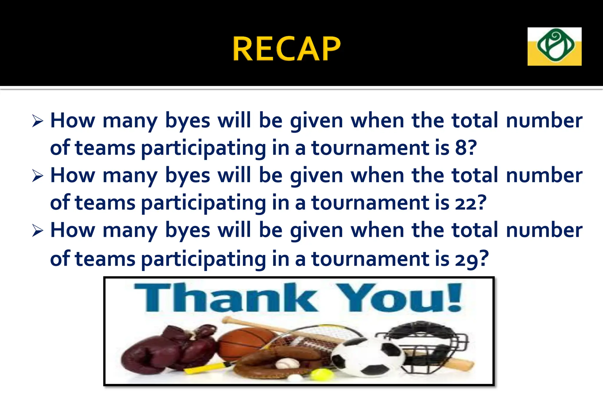  How many byes will be given when the total number
of teams participating in a tournament is 8?
 How many byes will be given when the total number
of teams participating in a tournament is 22?
 How many byes will be given when the total number
of teams participating in a tournament is 29?
 