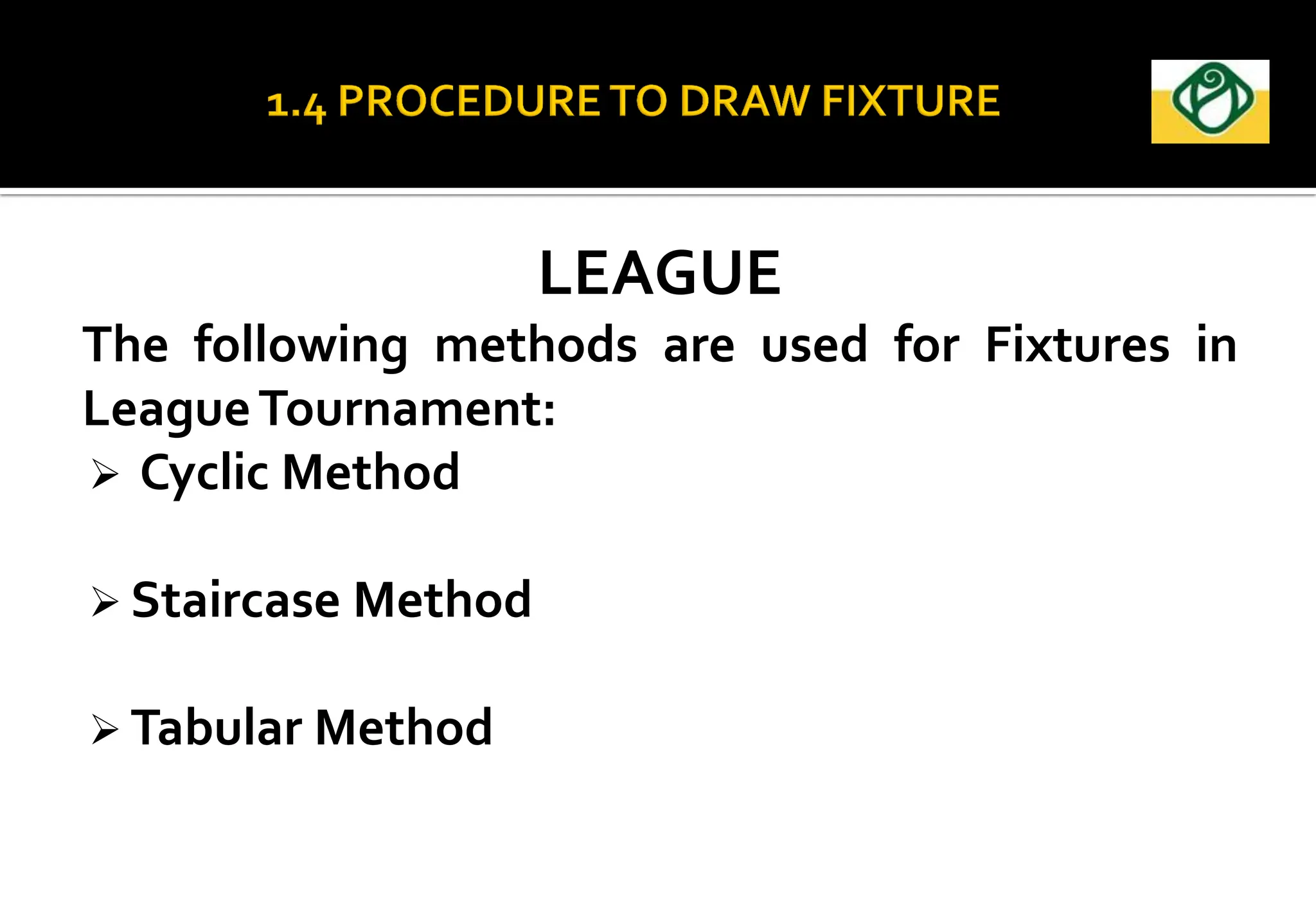 LEAGUE
The following methods are used for Fixtures in
LeagueTournament:
 Cyclic Method
 Staircase Method
 Tabular Method
 