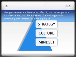 STRATEGY
CULTURE
MINDSET
Changes are constant. We cannot reflect it, nor can we ignore it.
It is an essential part of our business. The starting point is
developing consciousness of what is going on.
 