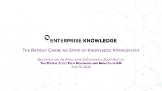 THE RAPIDLY CHANGING STATE OF KNOWLEDGE MANAGEMENT
DELIVERED FOR THE BANGALORE K-COMMUNITY ZOOM MEETUP:
THE DIGITAL EDGE: TECH ROADMAPS AND IMPACTS ON KM
JUNE 15, 2022
 