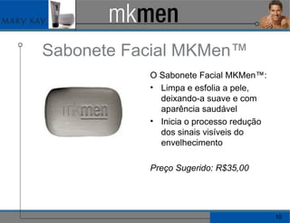 Sabonete Facial MKMen™ O Sabonete Facial MKMen™: Limpa e esfolia a pele, deixando-a suave e com aparência saudável Inicia o processo redução dos sinais visíveis do envelhecimento Preço Sugerido: R$35,00  