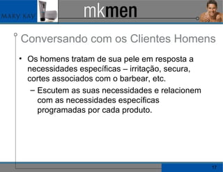Conversando com os Clientes Homens Os homens tratam de sua pele em resposta a necessidades específicas – irritação, secura, cortes associados com o barbear, etc. Escutem as suas necessidades e relacionem com as necessidades específicas programadas por cada produto. 