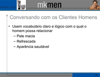 Conversando com os Clientes Homens Usem vocabulário claro e lógico com o qual o homem possa relacionar Pele macia Refrescada Aparência saudável 