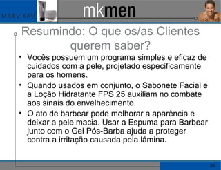 Resumindo: O que os/as Clientes querem saber? Vocês possuem um programa simples e eficaz de cuidados com a pele, projetado especificamente para os homens. Quando usados em conjunto, o Sabonete Facial e a Loção Hidratante FPS 25 auxiliam no combate aos sinais do envelhecimento. O ato de barbear pode melhorar a aparência e deixar a pele macia. Usar a Espuma para Barbear junto com o Gel Pós-Barba ajuda a proteger contra a irritação causada pela lâmina. 