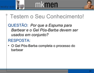 Testem o Seu Conhecimento! QUESTÃO:   Por que a Espuma para Barbear e o Gel Pós-Barba devem ser usados em conjunto? RESPOSTA:   O Gel Pós-Barba completa o processo do barbear 