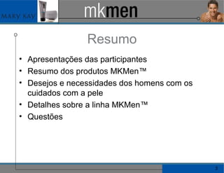 Resumo Apresentações das participantes Resumo dos produtos MKMen™ Desejos e necessidades dos homens com os cuidados com a pele Detalhes sobre a linha MKMen™ Questões 