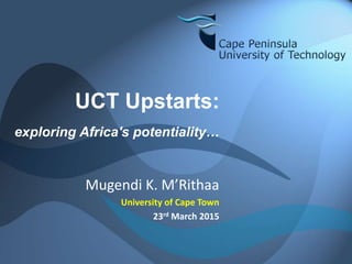 UCT Upstarts:
exploring Africa's potentiality…
Mugendi K. M’Rithaa
University of Cape Town
23rd March 2015
 