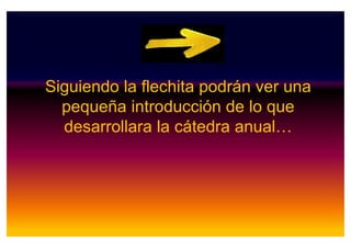 Siguiendo la flechita podrán ver una
pequeña introducción de lo que
desarrollara la cátedra anual…desarrollara la cátedra anual…
 