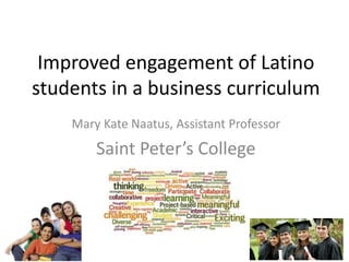 Improved engagement of Latino
students in a business curriculum
    Mary Kate Naatus, Assistant Professor
        Saint Peter’s College
 