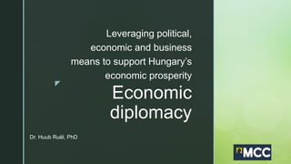 z
Economic
diplomacy
Leveraging political,
economic and business
means to support Hungary’s
economic prosperity
Dr. Huub Ruël, PhD
 