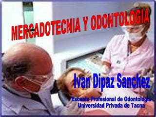 MERCADOTECNIA Y ODONTOLOGIA Escuela Profesional de Odontologia  Universidad Privada de Tacna Ivan Dipaz Sanchez 