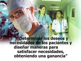 “ Determinar los deseos y necesidades de los pacientes y diseñar maneras para  satisfacer necesidades, obteniendo una ganancia” 