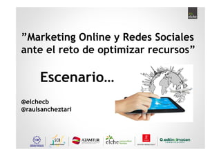 ”Marketing Online y Redes Sociales
ante el reto de optimizar recursos”

     Escenario…
@elchecb
@raulsancheztari
 
