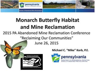 Monarch Butterfly Habitat
and Mine Reclamation
2015 PA Abandoned Mine Reclamation Conference
“Reclaiming Our Communities”
June 26, 2015
.
Michael C. “Mike” Korb, P.E.
 