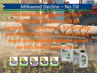 Milkweed Decline – No-Till
No-till farming appears to be a
tremendous step forward for
agriculture. However, as it's currently
practiced in the U.S., no-till farming
might more appropriately be called
no-till/chemical agriculture.
 