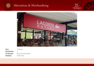 Peça: 	 Testeiras
Quantidade: 	 2
Localização: 	 Praça de alimentação
Medidas:	 	 8,20x1,50m
Alternativas de Merchandising
 