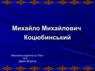 ММииххааййллоо ММииххааййллооввиичч 
ККооццююббииннссььккиийй 
Виконала студентка гр. ГЛгр- 
14-3 
Деренг Віталіна 
 