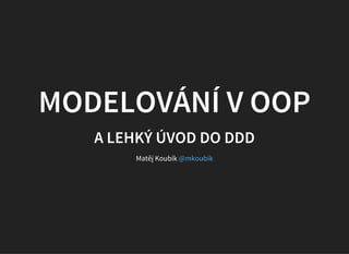 MODELOVÁNÍ V OOP
A LEHKÝ ÚVOD DO DDD
Matěj Koubík @mkoubik
 