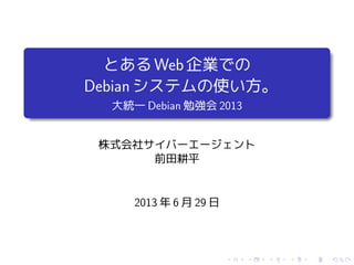 とあるWeb企業での
Debianシステムの使い方。
大統一 Debian 勉強会 2013
株式会社サイバーエージェント
前田耕平
2013 年 6 月 29 日
 