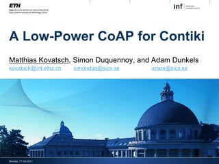 A Low-Power CoAP for Contiki
Matthias Kovatsch, Simon Duquennoy, and Adam Dunkels
kovatsch@inf.ethz.ch   simonduq@sics.se   adam@sics.se




Monday, 17 Oct 2011
 