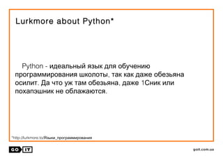 Lurkmore about Python*
Python - идеальный язык для обучению
п ,рограммирования школоты так как даже обезьяна
. , 1осилит Да что уж там обезьяна даже Сник или
.похапэшник не облажаются
*http://lurkmore.to/ _Языки программирования
 