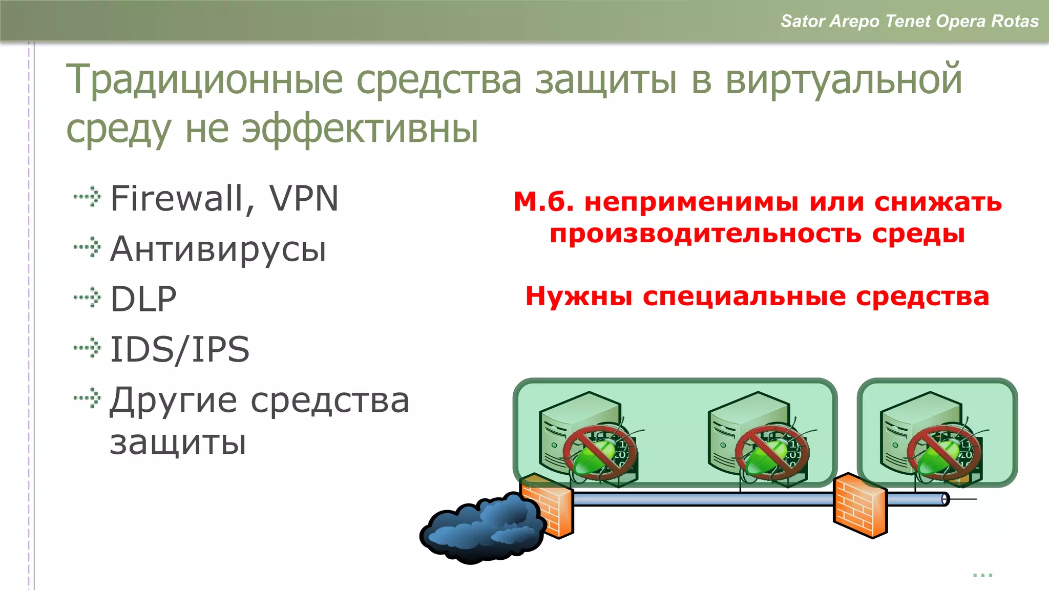 Sator Arepo Tenet Opera Rotas


Традиционные средства защиты в виртуальной
среду не эффективны
  Firewall, VPN     М.б. неприменимы или снижать
                      производительность среды
  Антивирусы
  DLP                Нужны специальные средства

  IDS/IPS
  Другие средства
  защиты                010110
                        100101
                        000101
                                  010110
                                  100101
                                  000101
                                                     010110
                                                     100101
                                                     000101




                                                         …
 