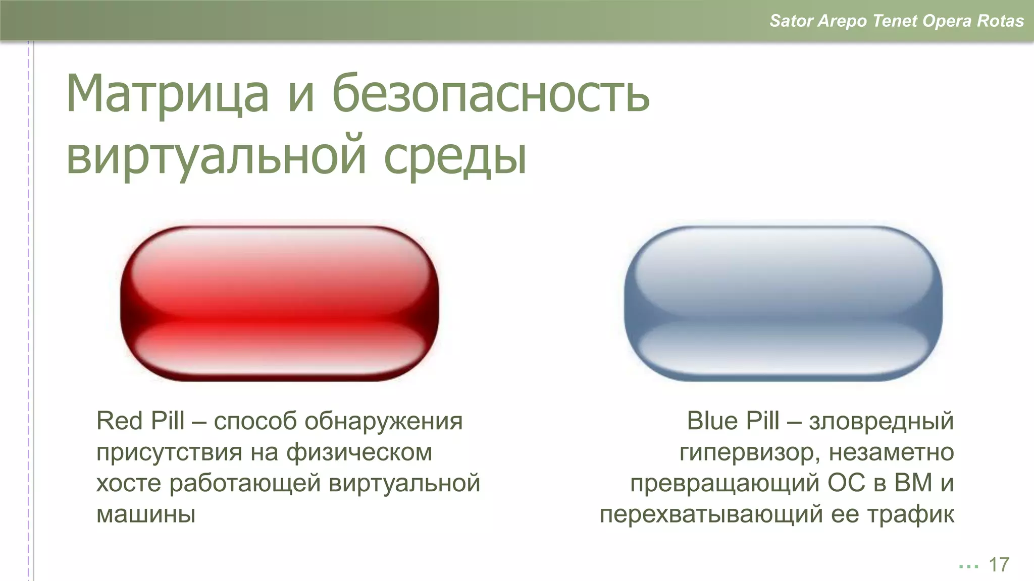 Sator Arepo Tenet Opera Rotas



Матрица и безопасность
виртуальной среды



 Red Pill – способ обнаружения          Blue Pill – зловредный
 присутствия на физическом             гипервизор, незаметно
 хосте работающей виртуальной      превращающий ОС в ВМ и
 машины                          перехватывающий ее трафик
                                                                   … 17
 