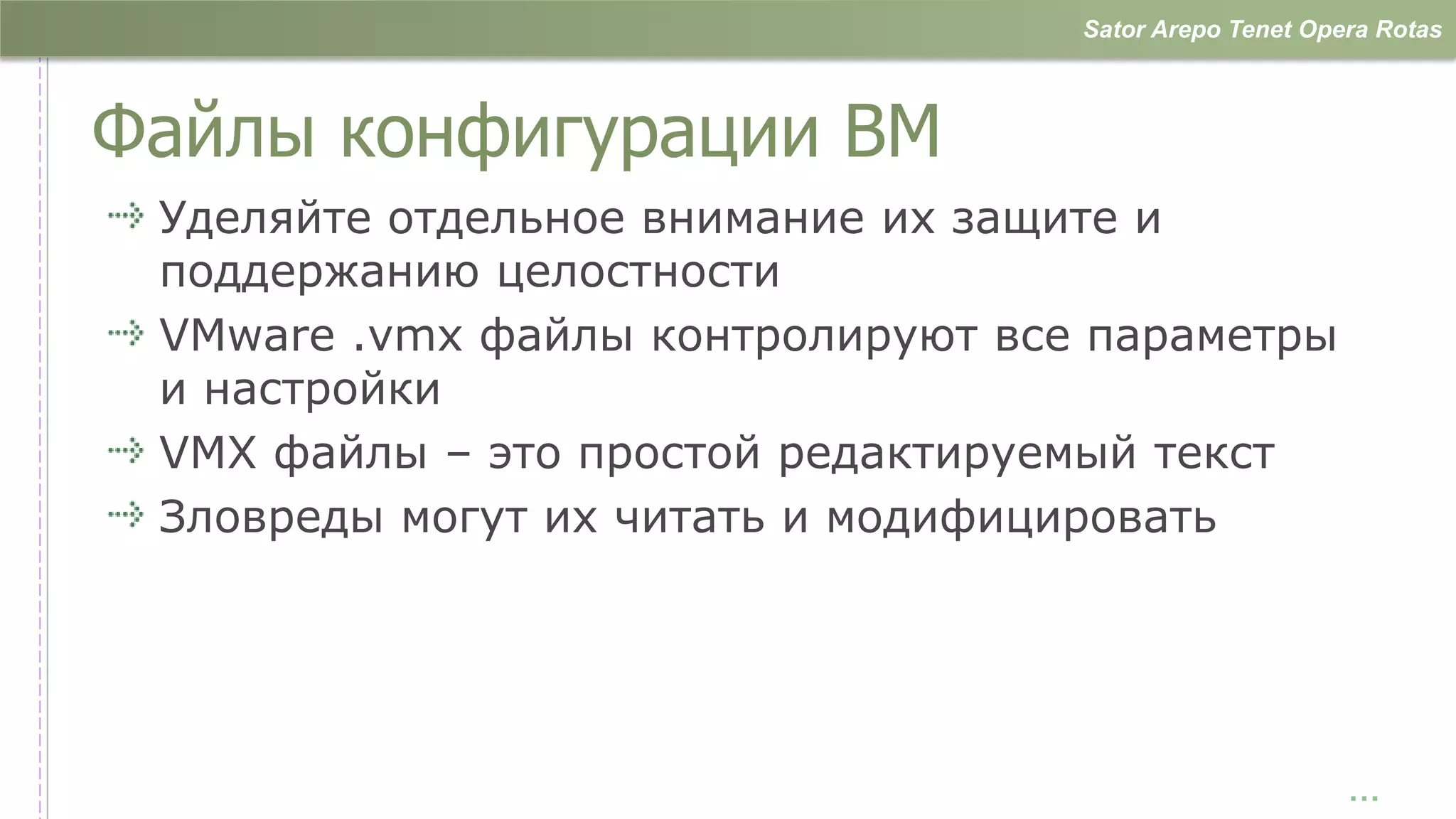 Sator Arepo Tenet Opera Rotas



Файлы конфигурации ВМ
 Уделяйте отдельное внимание их защите и
 поддержанию целостности
 VMware .vmx файлы контролируют все параметры
 и настройки
 VMX файлы – это простой редактируемый текст
 Зловреды могут их читать и модифицировать




                                                        …
 