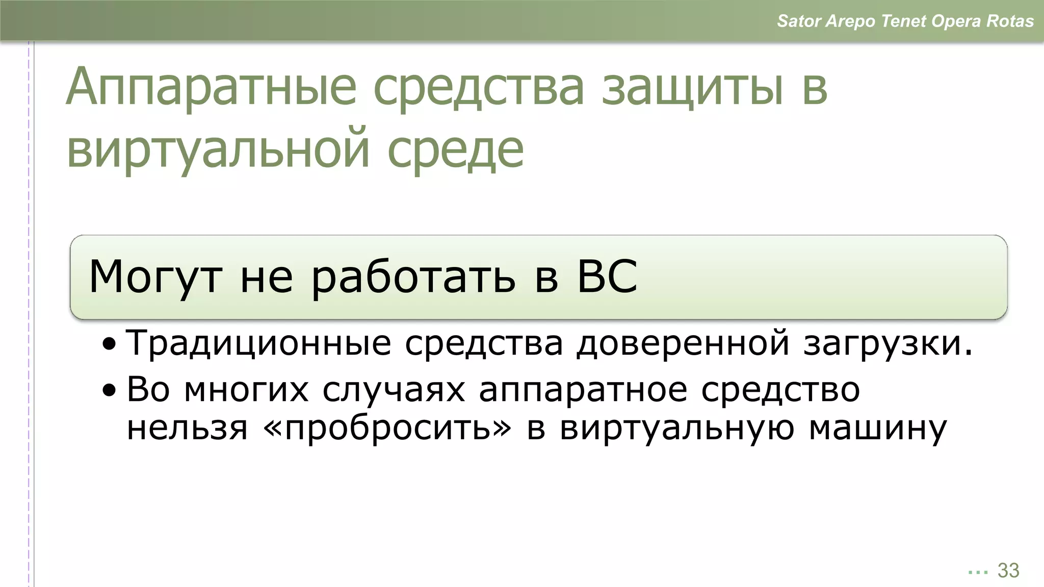 Sator Arepo Tenet Opera Rotas



Аппаратные средства защиты в
виртуальной среде

Могут не работать в ВС
 • Традиционные средства доверенной загрузки.
 • Во многих случаях аппаратное средство
   нельзя «пробросить» в виртуальную машину


                                                        … 33
 