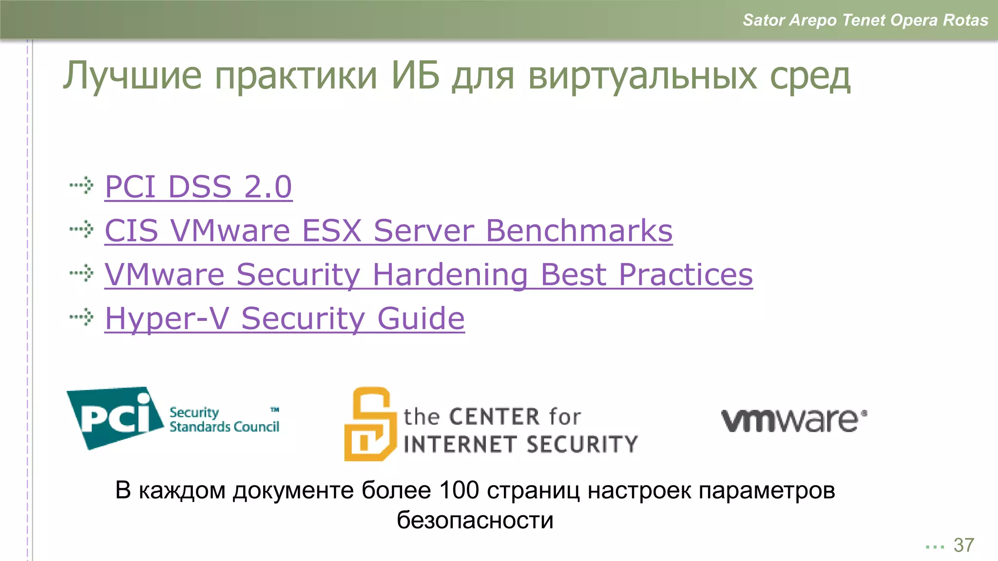 Sator Arepo Tenet Opera Rotas


Лучшие практики ИБ для виртуальных сред

  PCI DSS 2.0
  CIS VMware ESX Server Benchmarks
  VMware Security Hardening Best Practices
  Hyper-V Security Guide




  В каждом документе более 100 страниц настроек параметров
                        безопасности
                                                                       … 37
 