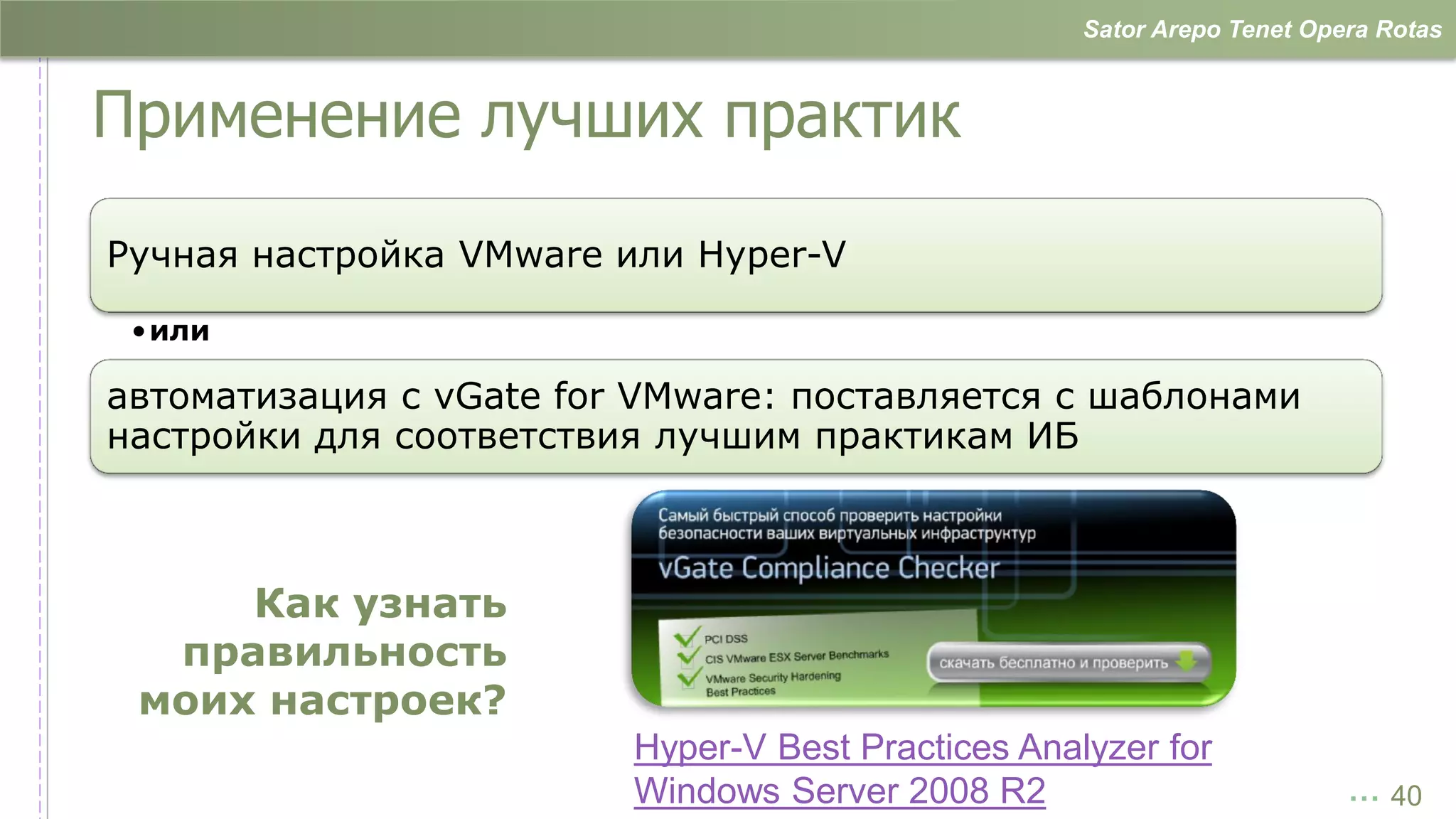 Sator Arepo Tenet Opera Rotas



Применение лучших практик

Ручная настройка VMware или Hyper-V

 •или

автоматизация с vGate for VMware: поставляется с шаблонами
настройки для соответствия лучшим практикам ИБ



     Как узнать
  правильность
 моих настроек?
                         Hyper-V Best Practices Analyzer for
                         Windows Server 2008 R2                          … 40
 