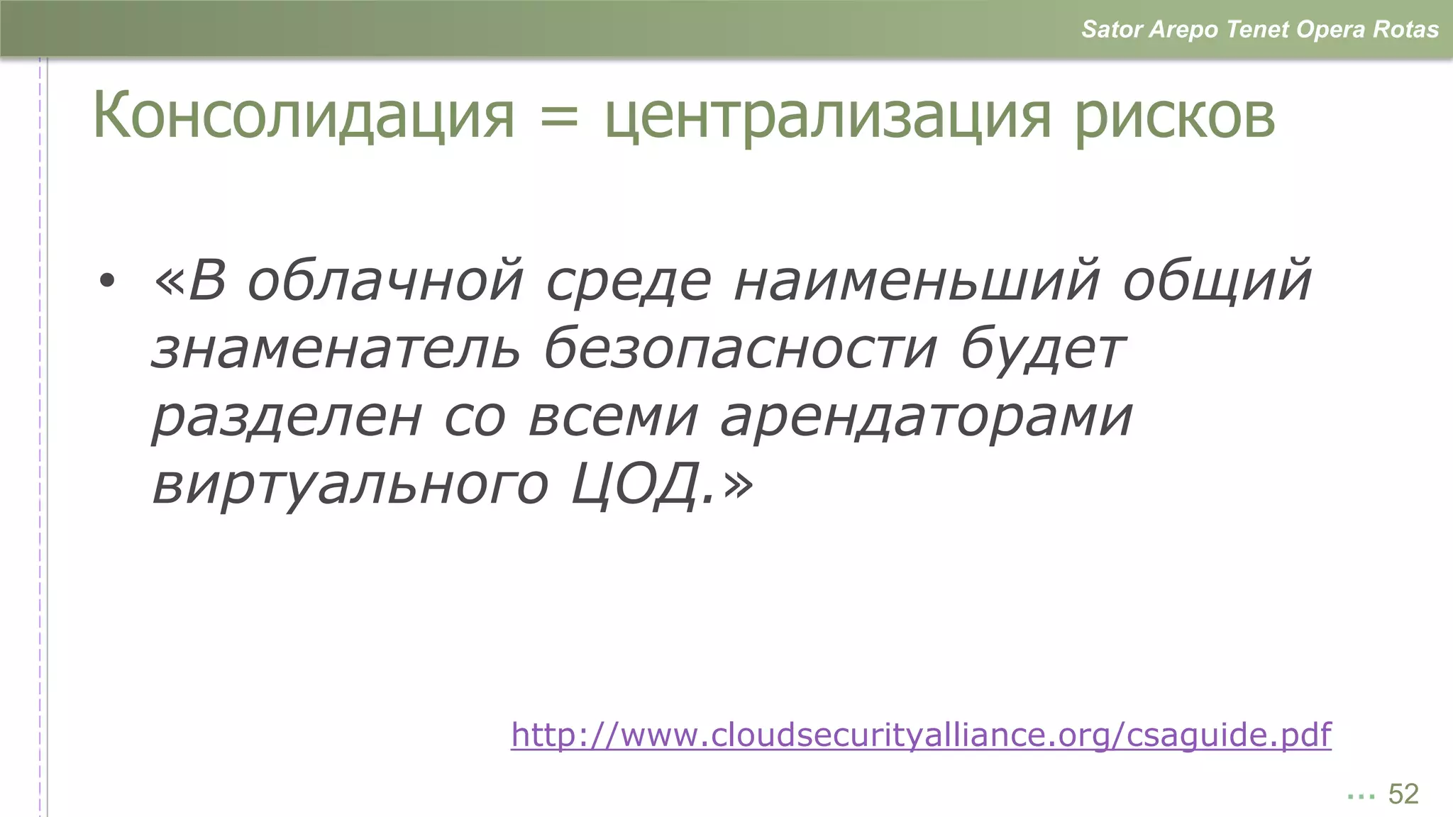Sator Arepo Tenet Opera Rotas



Консолидация = централизация рисков

• «В облачной среде наименьший общий
  знаменатель безопасности будет
  разделен со всеми арендаторами
  виртуального ЦОД.»



            http://www.cloudsecurityalliance.org/csaguide.pdf
                                                                   … 52
 
