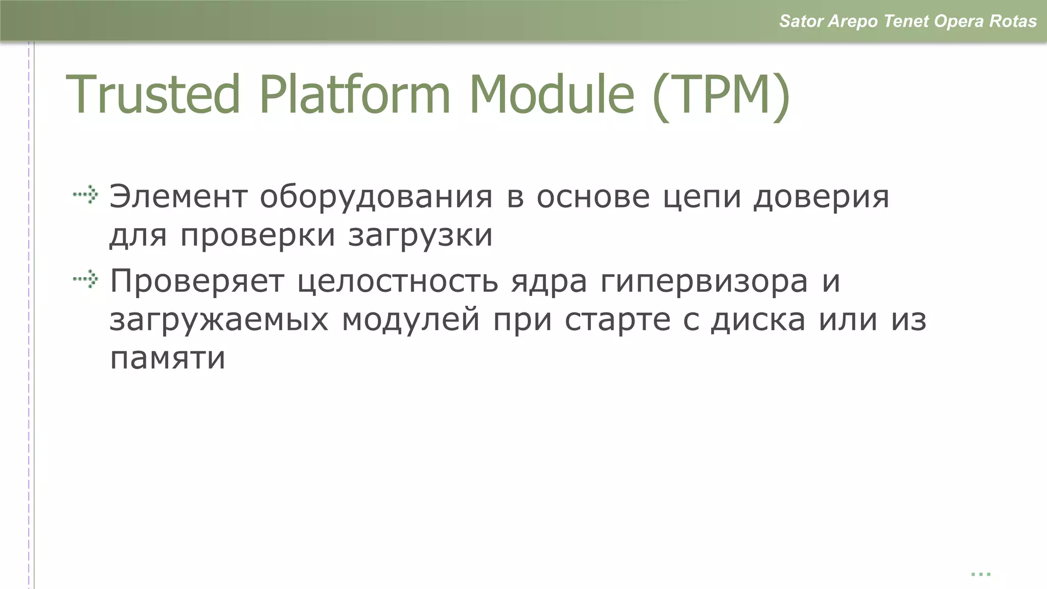 Sator Arepo Tenet Opera Rotas



Trusted Platform Module (TPM)
 Элемент оборудования в основе цепи доверия
 для проверки загрузки
 Проверяет целостность ядра гипервизора и
 загружаемых модулей при старте с диска или из
 памяти




                                                          …
 