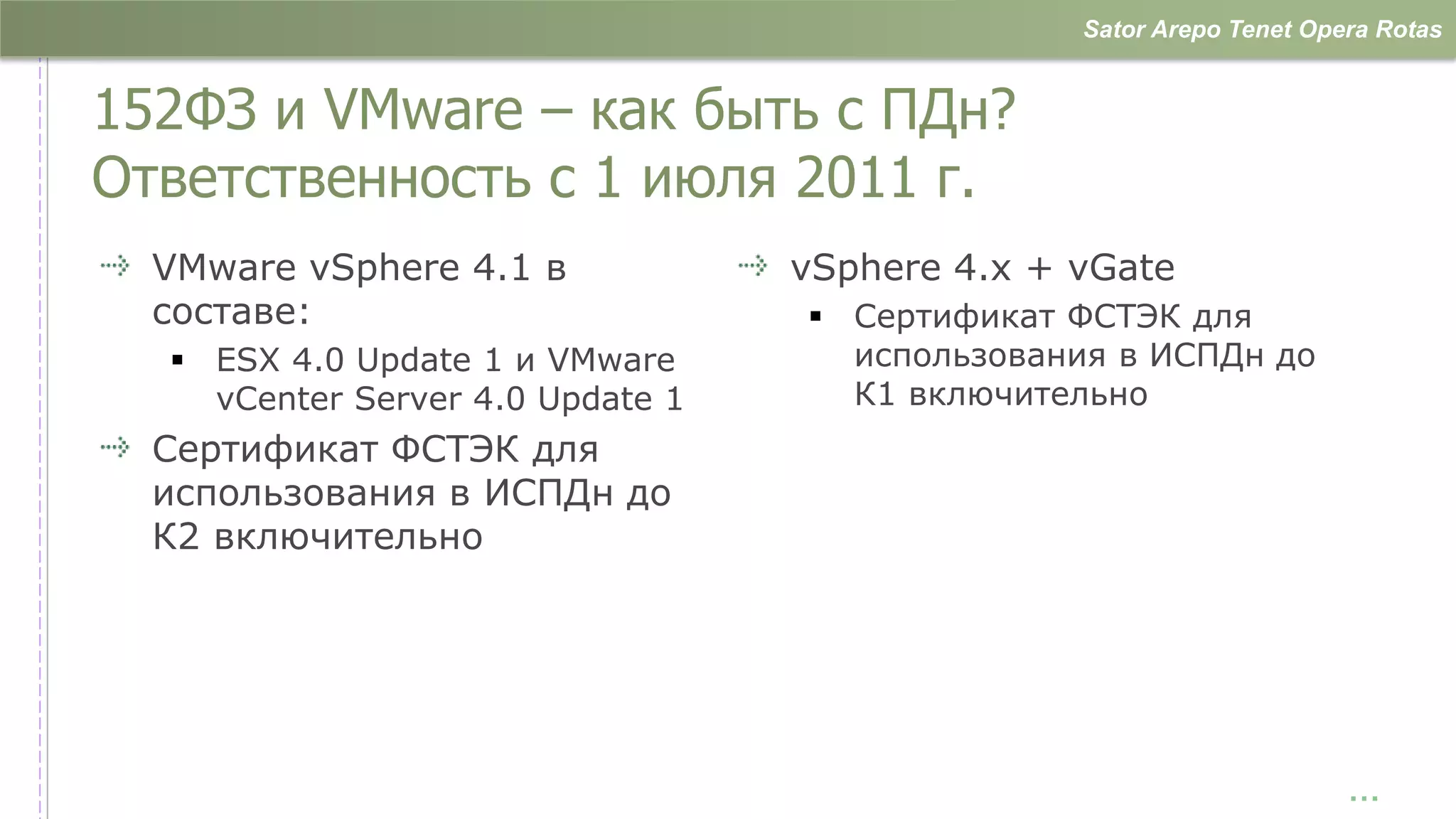 Sator Arepo Tenet Opera Rotas


152ФЗ и VMware – как быть с ПДн?
Ответственность с 1 июля 2011 г.
  VMware vSphere 4.1 в            vSphere 4.х + vGate
  составе:                         Сертификат ФСТЭК для
   ESX 4.0 Update 1 и VMware       использования в ИСПДн до
    vCenter Server 4.0 Update 1     К1 включительно
  Сертификат ФСТЭК для
  использования в ИСПДн до
  К2 включительно




                                                                     …
 