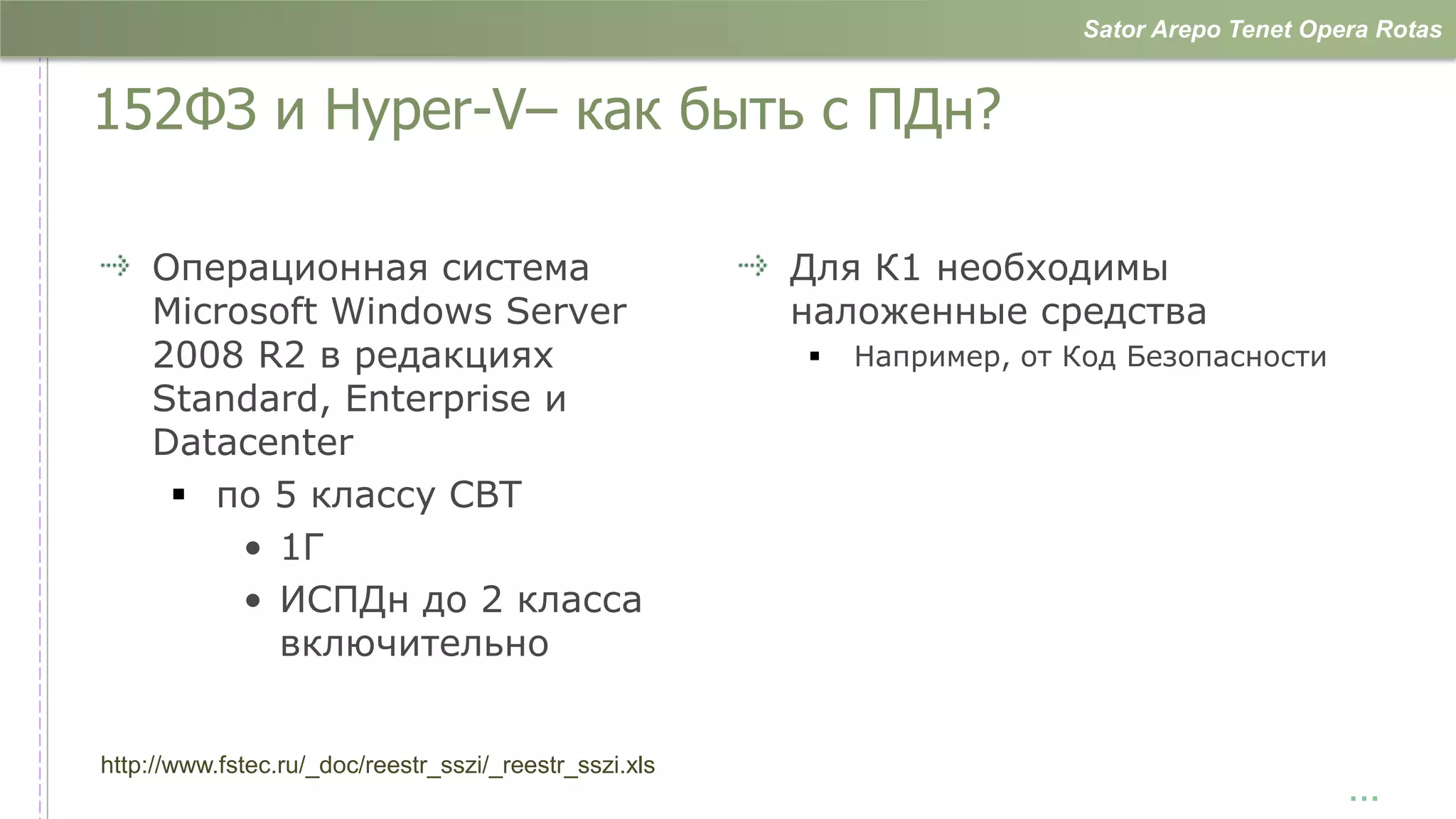 Sator Arepo Tenet Opera Rotas


152ФЗ и Hyper-V– как быть с ПДн?

    Операционная система                                Для К1 необходимы
    Microsoft Windows Server                            наложенные средства
    2008 R2 в редакциях                                    Например, от Код Безопасности
    Standard, Enterprise и
    Datacenter
      по 5 классу СВТ
         • 1Г
         • ИСПДн до 2 класса
           включительно


http://www.fstec.ru/_doc/reestr_sszi/_reestr_sszi.xls
                                                                                               …
 