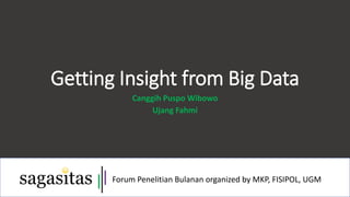 Getting Insight from Big Data
Canggih Puspo Wibowo
Ujang Fahmi
Forum Penelitian Bulanan organized by MKP, FISIPOL, UGM
 