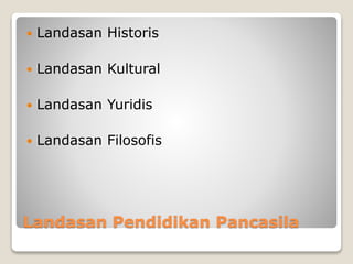 Landasan Pendidikan Pancasila
 Landasan Historis
 Landasan Kultural
 Landasan Yuridis
 Landasan Filosofis
 