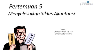 Pertemuan 5
Menyelesaikan Siklus Akuntansi
Oleh:
Ulfa Hasna Azizah S.E, M.Si
Universitas Paramadina
 