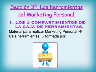 Sección 3ª. Las herramientas del Marketing Personal. 1. Los 3 compartimientos de la caja de herramientas. Material para realizar Marketing Personal   Caja herramientas    formada por: 