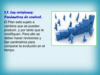 2.7. Las revisiones: Parámetros de control. El Plan está sujeto a cambios que se puedan producir, y por tanto que le modifiquen. Para ello se deben hacer revisiones y fijar parámetros para comparar la evolución en el tiempo. 